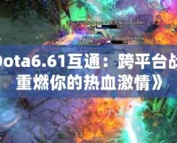 《Dota6.61互通：跨平臺(tái)戰(zhàn)斗，重燃你的熱血激情》