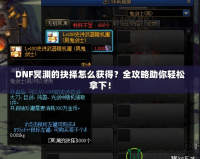 DNF冥淵的抉擇怎么獲得？全攻略助你輕松拿下！