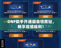 DNF助手開通超會領(lǐng)黑鉆，暢享超值福利！