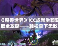 《魔獸世界》ICC成就坐騎獲取全攻略——輕松拿下無(wú)敵！