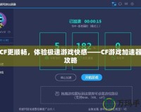 玩CF更順暢，體驗(yàn)極速游戲快感——CF游戲加速器全攻略