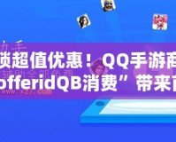 解鎖超值優(yōu)惠！QQ手游商城“offeridQB消費(fèi)”帶來(lái)前所未有的游戲福利