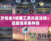 萊莎煉金3采集工具升星攻略：打造最強(qiáng)采集神器