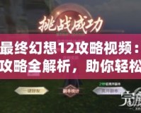 《最終幻想12攻略視頻：完美攻略全解析，助你輕松戰(zhàn)勝一切挑戰(zhàn)》