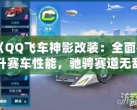 《QQ飛車神影改裝：全面提升賽車性能，馳騁賽道無敵手！》