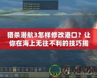 獵殺潛航3怎樣修改港口？讓你在海上無往不利的技巧揭秘！