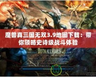 魔獸真三國無雙3.9地圖下載：帶你領(lǐng)略史詩級戰(zhàn)斗體驗(yàn)