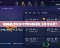 如何通過(guò)加速CF的加速器提升游戲體驗(yàn)？