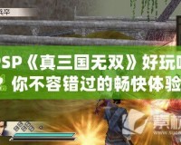 PSP《真三國無雙》好玩嗎？你不容錯過的暢快體驗！