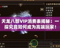 天龍八部VIP消費(fèi)表揭秘：一探究竟如何成為高端玩家！