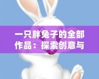 一只胖兔子的全部作品：探索創(chuàng)意與溫暖的奇幻世界