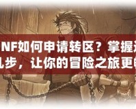 DNF如何申請轉(zhuǎn)區(qū)？掌握這幾步，讓你的冒險之旅更暢快！