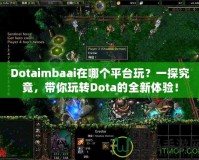 Dotaimbaai在哪個(gè)平臺(tái)玩？一探究竟，帶你玩轉(zhuǎn)Dota的全新體驗(yàn)！