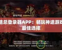 神途總登錄器APP：暢玩神途游戲的最佳選擇