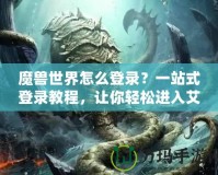 魔獸世界怎么登錄？一站式登錄教程，讓你輕松進(jìn)入艾澤拉斯！