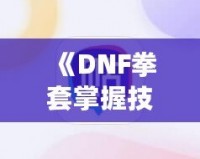 《DNF拳套掌握技能，釋放無敵戰(zhàn)力！》