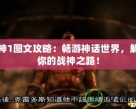 戰(zhàn)神1圖文攻略：暢游神話世界，解鎖你的戰(zhàn)神之路！