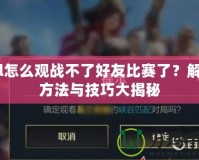 lol怎么觀戰(zhàn)不了好友比賽了？解決方法與技巧大揭秘