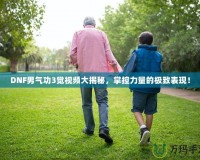 DNF男氣功3覺視頻大揭秘，掌控力量的極致表現(xiàn)！