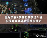 星際爭霸2錄像怎么快進？輕松提升觀賽體驗的終極技巧！