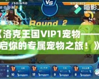 《洛克王國VIP1寵物——開啟你的專屬寵物之旅！》