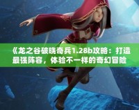 《龍之谷破曉奇兵1.28b攻略：打造最強(qiáng)陣容，體驗(yàn)不一樣的奇幻冒險(xiǎn)》