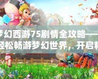 夢幻西游75劇情全攻略——輕松暢游夢幻世界，開啟精彩冒險！