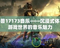 魔獸17173音樂——沉浸式體驗(yàn)游戲世界的音樂魅力