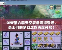 DNF第六套天空裝備震撼登場，勇士們的夢幻之旅再度開啟！