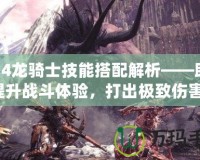 FF14龍騎士技能搭配解析——助你提升戰(zhàn)斗體驗(yàn)，打出極致傷害！