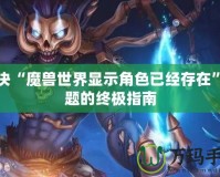 解決“魔獸世界顯示角色已經(jīng)存在”問題的終極指南