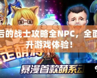 最后的戰(zhàn)士攻略全NPC，全面提升游戲體驗！