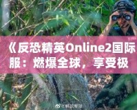 《反恐精英Online2國際服：燃爆全球，享受極致競(jìng)技體驗(yàn)》