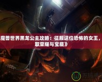 《魔獸世界黑龍公主攻略：征服這位恐怖的女王，贏取榮耀與寶藏》