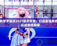 阿修羅加點2021加點攻略：打造最強(qiáng)角色，征戰(zhàn)游戲巔峰