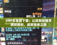 DNF百寶箱下載：讓你輕松暢享游戲福利，成就強者之路