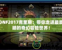 DNF2017克里斯：帶你走進(jìn)最震撼的奇幻冒險(xiǎn)世界！