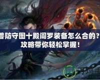 魔獸防守圖十殿閻羅裝備怎么合的？全攻略帶你輕松掌握！