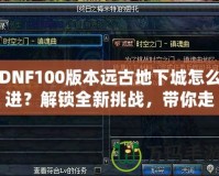 DNF100版本遠古地下城怎么進？解鎖全新挑戰(zhàn)，帶你走向無盡榮耀！