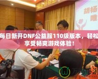 每日新開DNF公益服110級版本，輕松享受暢爽游戲體驗！