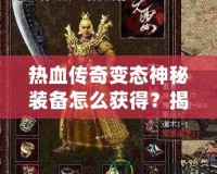 熱血傳奇變態(tài)神秘裝備怎么獲得？揭秘最強(qiáng)裝備獲取之路！