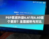 PSP系統(tǒng)升級(jí)6.61與6.60哪個(gè)更好？全面解析與對(duì)比