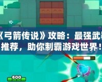 《弓箭傳說》攻略：最強(qiáng)武器推薦，助你制霸游戲世界！