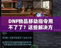 DNF物品移動(dòng)指令用不了了？這些解決方法讓你輕松應(yīng)對(duì)！