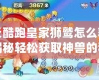 天天酷跑皇家獅鷲怎么獲得？揭秘輕松獲取神獸的秘訣