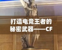 打造電競王者的秘密武器——CF綠巨人，助你征服游戲世界