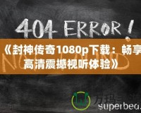 《封神傳奇1080p下載：暢享高清震撼視聽體驗》