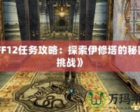 《FF12任務攻略：探索伊修塔的秘密與挑戰(zhàn)》