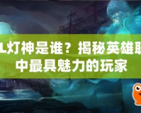 LOL燈神是誰？揭秘英雄聯(lián)盟中最具魅力的玩家