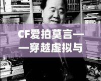 CF愛拍莫言——穿越虛擬與現(xiàn)實(shí)的橋梁，感受英雄與文學(xué)的雙重魅力